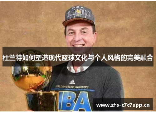 杜兰特如何塑造现代篮球文化与个人风格的完美融合 杜兰特如何塑造现代篮球文化与个人风格的完美融合