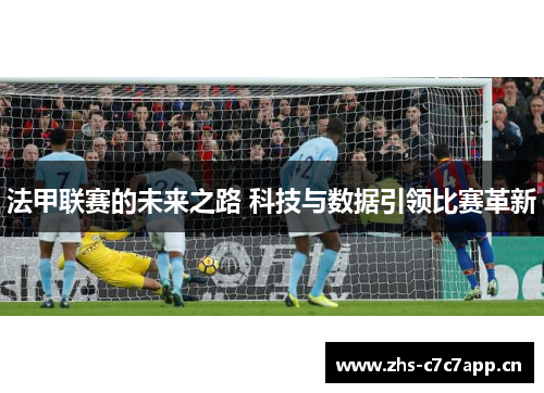法甲联赛的未来之路 科技与数据引领比赛革新 法甲联赛的未来之路 科技与数据引领比赛革新