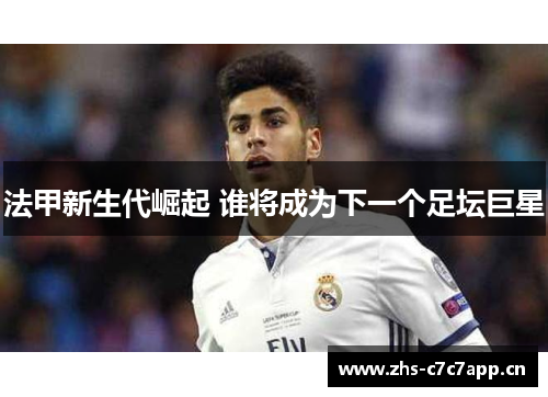 法甲新生代崛起 谁将成为下一个足坛巨星 法甲新生代崛起 谁将成为下一个足坛巨星