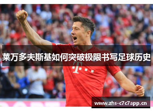 莱万多夫斯基如何突破极限书写足球历史 莱万多夫斯基如何突破极限书写足球历史