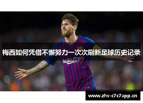 梅西如何凭借不懈努力一次次刷新足球历史记录 梅西如何凭借不懈努力一次次刷新足球历史记录