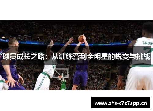 球员成长之路:从训练营到全明星的蜕变与挑战 球员成长之路:从训练营到全明星的蜕变与挑战