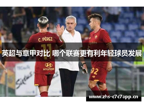 英超与意甲对比 哪个联赛更有利年轻球员发展 英超与意甲对比 哪个联赛更有利年轻球员发展