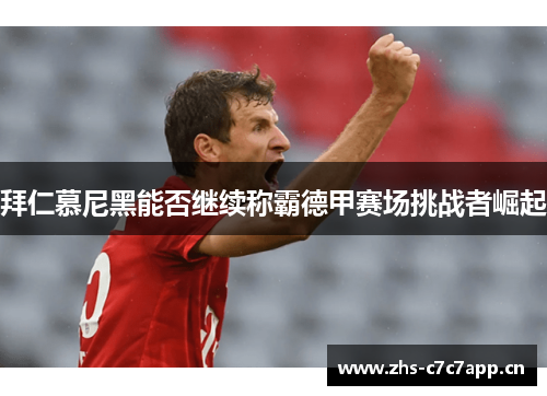 拜仁慕尼黑能否继续称霸德甲赛场挑战者崛起