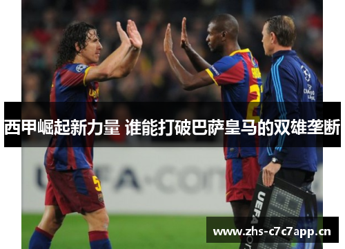 西甲崛起新力量 谁能打破巴萨皇马的双雄垄断 西甲崛起新力量 谁能打破巴萨皇马的双雄垄断