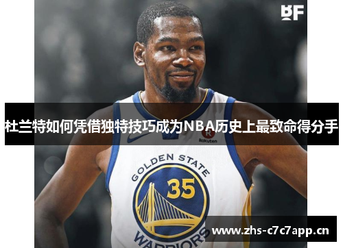 杜兰特如何凭借独特技巧成为NBA历史上最致命得分手 杜兰特如何凭借独特技巧成为NBA历史上最致命得分手