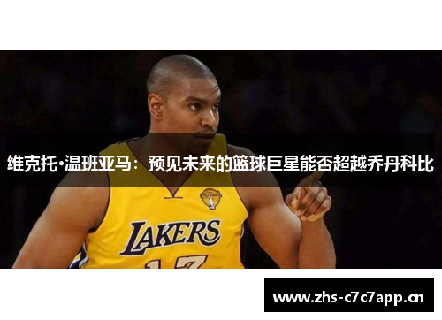 维克托·温班亚马:预见未来的篮球巨星能否超越乔丹科比 维克托·温班亚马:预见未来的篮球巨星能否超越乔丹科比