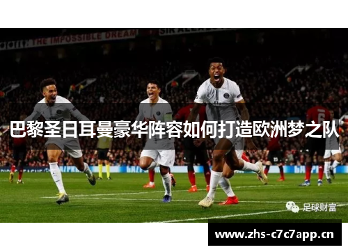 巴黎圣日耳曼豪华阵容如何打造欧洲梦之队 巴黎圣日耳曼豪华阵容如何打造欧洲梦之队