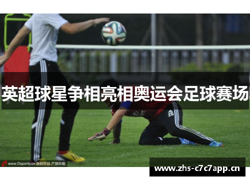 英超球星争相亮相奥运会足球赛场 英超球星争相亮相奥运会足球赛场