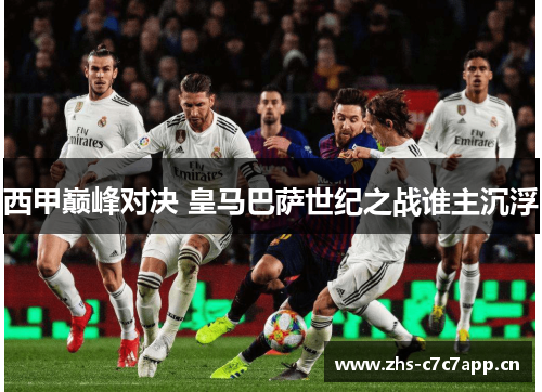 西甲巅峰对决 皇马巴萨世纪之战谁主沉浮 西甲巅峰对决 皇马巴萨世纪之战谁主沉浮