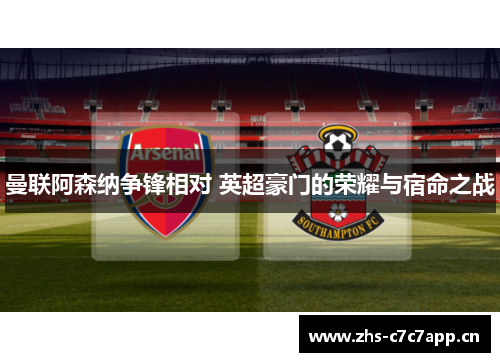 曼联阿森纳争锋相对 英超豪门的荣耀与宿命之战