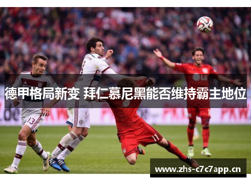 德甲格局新变 拜仁慕尼黑能否维持霸主地位 德甲格局新变 拜仁慕尼黑能否维持霸主地位
