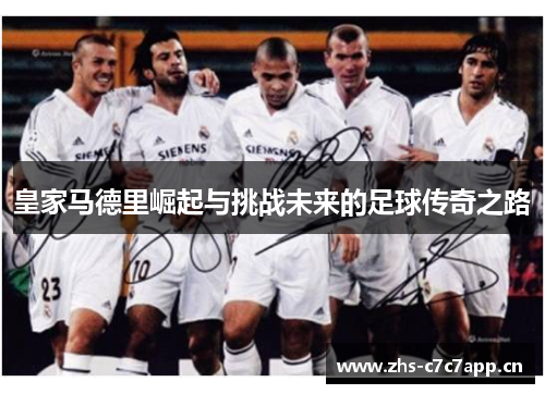 皇家马德里崛起与挑战未来的足球传奇之路 皇家马德里崛起与挑战未来的足球传奇之路