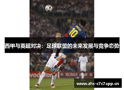 西甲与英超对决:足球联盟的未来发展与竞争态势 西甲与英超对决:足球联盟的未来发展与竞争态势