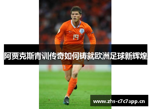 阿贾克斯青训传奇如何铸就欧洲足球新辉煌 阿贾克斯青训传奇如何铸就欧洲足球新辉煌