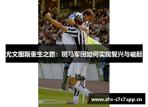 尤文图斯重生之路：斑马军团如何实现复兴与崛起