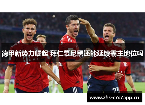 德甲新势力崛起 拜仁慕尼黑还能延续霸主地位吗 德甲新势力崛起 拜仁慕尼黑还能延续霸主地位吗