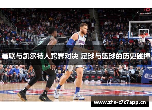 曼联与凯尔特人跨界对决 足球与篮球的历史碰撞 曼联与凯尔特人跨界对决 足球与篮球的历史碰撞