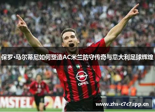 保罗·马尔蒂尼如何塑造AC米兰防守传奇与意大利足球辉煌 保罗·马尔蒂尼如何塑造AC米兰防守传奇与意大利足球辉煌
