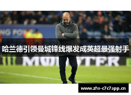 哈兰德引领曼城锋线爆发成英超最强射手 哈兰德引领曼城锋线爆发成英超最强射手