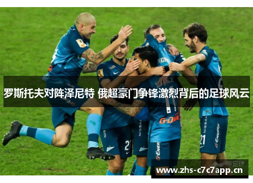 罗斯托夫对阵泽尼特 俄超豪门争锋激烈背后的足球风云 罗斯托夫对阵泽尼特 俄超豪门争锋激烈背后的足球风云