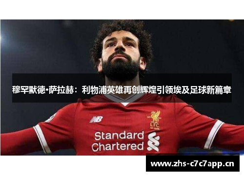 穆罕默德·萨拉赫:利物浦英雄再创辉煌引领埃及足球新篇章 穆罕默德·萨拉赫:利物浦英雄再创辉煌引领埃及足球新篇章
