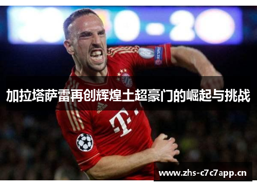 加拉塔萨雷再创辉煌土超豪门的崛起与挑战 加拉塔萨雷再创辉煌土超豪门的崛起与挑战