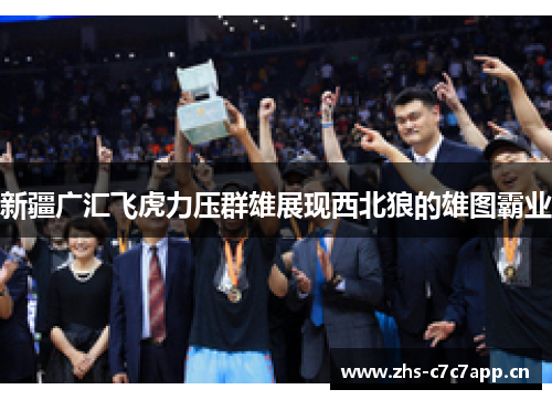 新疆广汇飞虎力压群雄展现西北狼的雄图霸业 新疆广汇飞虎力压群雄展现西北狼的雄图霸业