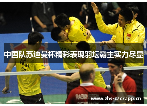 中国队苏迪曼杯精彩表现羽坛霸主实力尽显 中国队苏迪曼杯精彩表现羽坛霸主实力尽显