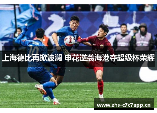 上海德比再掀波澜 申花逆袭海港夺超级杯荣耀 上海德比再掀波澜 申花逆袭海港夺超级杯荣耀