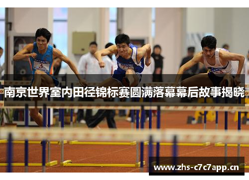 南京世界室内田径锦标赛圆满落幕幕后故事揭晓