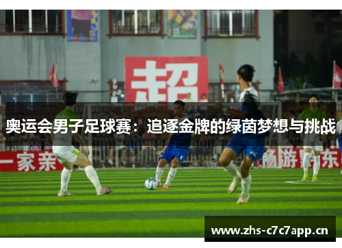 奥运会男子足球赛:追逐金牌的绿茵梦想与挑战 奥运会男子足球赛:追逐金牌的绿茵梦想与挑战