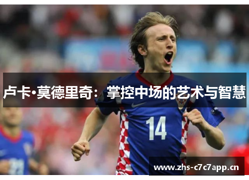 卢卡·莫德里奇:掌控中场的艺术与智慧 卢卡·莫德里奇:掌控中场的艺术与智慧