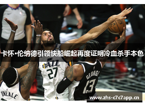 卡怀·伦纳德引领快船崛起再度证明冷血杀手本色 卡怀·伦纳德引领快船崛起再度证明冷血杀手本色