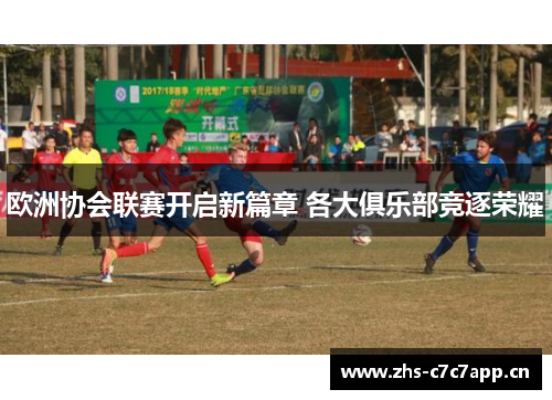 欧洲协会联赛开启新篇章 各大俱乐部竞逐荣耀 欧洲协会联赛开启新篇章 各大俱乐部竞逐荣耀