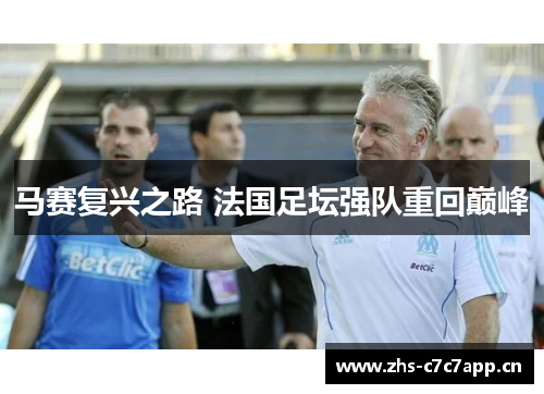 马赛复兴之路 法国足坛强队重回巅峰 马赛复兴之路 法国足坛强队重回巅峰