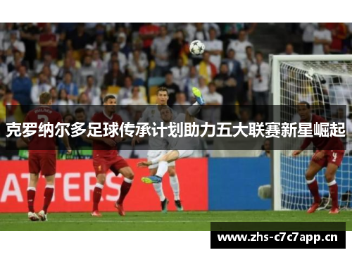 克罗纳尔多足球传承计划助力五大联赛新星崛起 克罗纳尔多足球传承计划助力五大联赛新星崛起