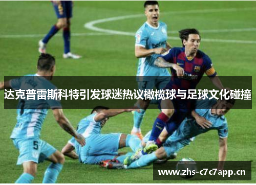 达克普雷斯科特引发球迷热议橄榄球与足球文化碰撞 达克普雷斯科特引发球迷热议橄榄球与足球文化碰撞