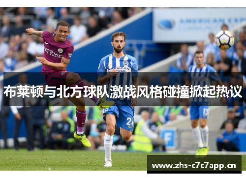 布莱顿与北方球队激战风格碰撞掀起热议 布莱顿与北方球队激战风格碰撞掀起热议