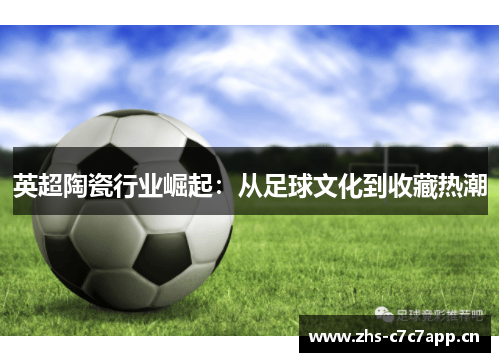 英超陶瓷行业崛起:从足球文化到收藏热潮 英超陶瓷行业崛起:从足球文化到收藏热潮