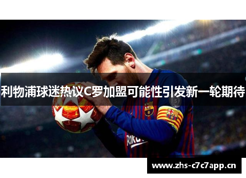 利物浦球迷热议C罗加盟可能性引发新一轮期待 利物浦球迷热议C罗加盟可能性引发新一轮期待