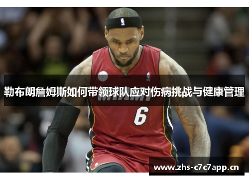勒布朗詹姆斯如何带领球队应对伤病挑战与健康管理 勒布朗詹姆斯如何带领球队应对伤病挑战与健康管理