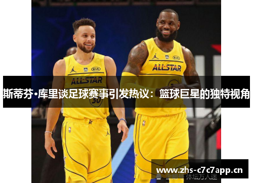 斯蒂芬·库里谈足球赛事引发热议:篮球巨星的独特视角 斯蒂芬·库里谈足球赛事引发热议:篮球巨星的独特视角