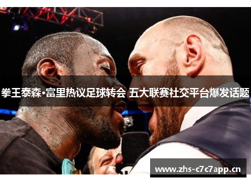 拳王泰森·富里热议足球转会 五大联赛社交平台爆发话题 拳王泰森·富里热议足球转会 五大联赛社交平台爆发话题