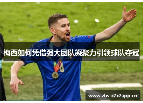 梅西如何凭借强大团队凝聚力引领球队夺冠 梅西如何凭借强大团队凝聚力引领球队夺冠