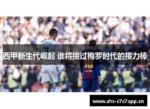 西甲新生代崛起 谁将接过梅罗时代的接力棒 西甲新生代崛起 谁将接过梅罗时代的接力棒