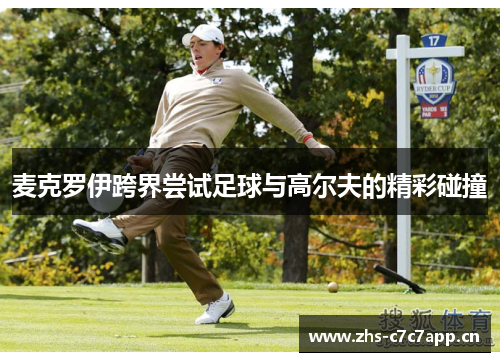 麦克罗伊跨界尝试足球与高尔夫的精彩碰撞 麦克罗伊跨界尝试足球与高尔夫的精彩碰撞