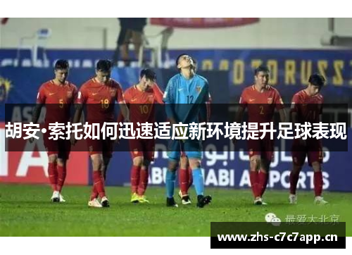 胡安·索托如何迅速适应新环境提升足球表现